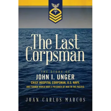 The Last Corpsman: The Story of John I. Unger, Chief Hospital Corpsman, U.S. Navy, and Former World War II Prisoner of War in the Pacific