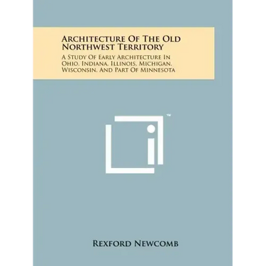 Architecture Of The Old Northwest Territory: A Study Of Early Architecture In Ohio, Indiana, Illinois, Michigan, Wisconsin, And Part Of Minnesota