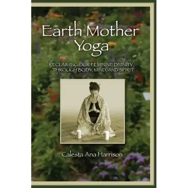 Earth Mother Yoga: Reclaiming Our Feminine Divinity Through Body, Mind, and Spirit