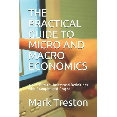 The Practical Guide to Micro and Macro Economics: 300 + Easy to Understand Definitions with Examples and Graphs