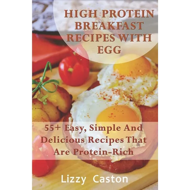 High Protein Breakfast Recipes With Egg: 55+ Easy, Simple And Delicious Recipes That Are Protein-Rich