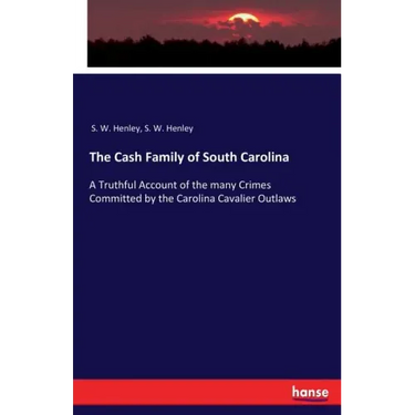 The Cash Family of South Carolina: A Truthful Account of the many Crimes Committed by the Carolina Cavalier Outlaws