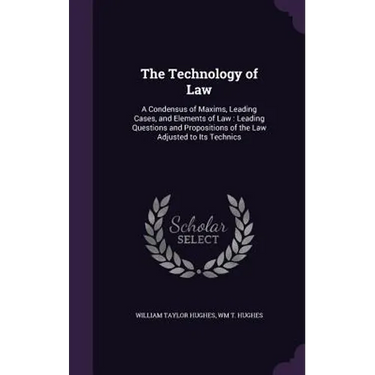 The Technology of Law: A Condensus of Maxims, Leading Cases, and Elements of Law: Leading Questions and Propositions of the Law Adjusted to Its Techni