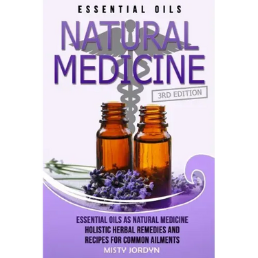 Essential Oils: Essential Oils as Natural Medicine- Holistic Herbal Remedies and Recipes for Common Ailments