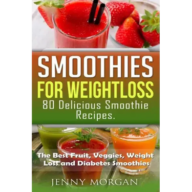 Smoothies for Weight Loss. 80 Delicious Smoothie Recipes.: The Best Fruit, Veggies, Weight Loss and Diabetes Smoothies.