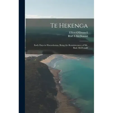 Te Hekenga; Early Days in Horowhenua, Being the Reminiscences of Mr. Rod. McDonald