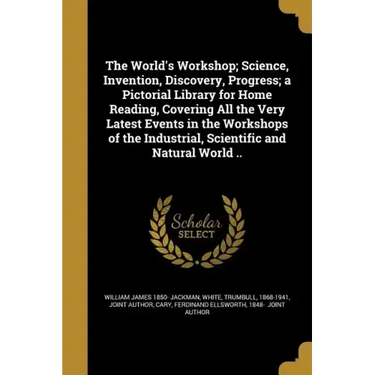 The World's Workshop; Science, Invention, Discovery, Progress; a Pictorial Library for Home Reading, Covering All the Very Latest Events in the Worksh