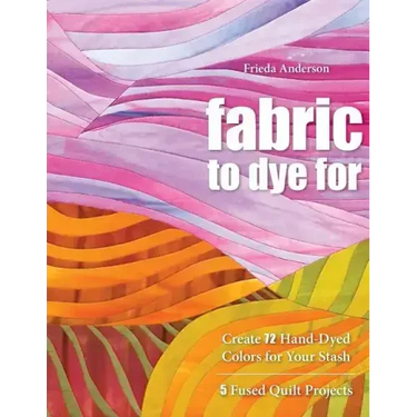 Fabric to Dye for: Create 72 Hand-Dyed Colors for Your Stash