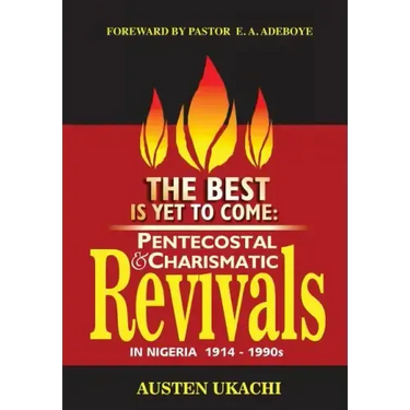 The Best Is Yet to Come: PENTECOSTAL AND CHARISMATIC REVIVALS IN NIGERIA FROM 1914 TO 1990s