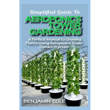 Simplified Guide To Aeroponics Tower Gardening: A Perfect Manual To Growing Plants Using Aeroponics Tower Garden System