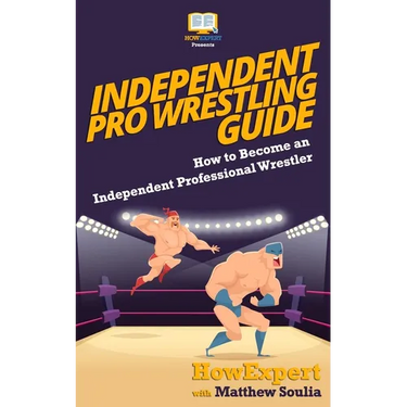 Independent Pro Wrestling Guide: How To Become an Independent Professional Wrestler