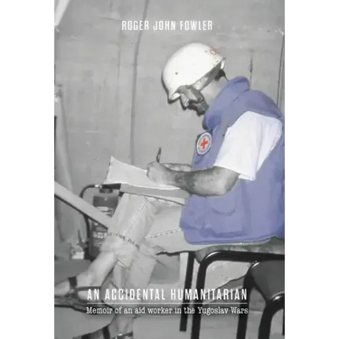An Accidental Humanitarian: Memoir of an aid worker in the Yugoslav Wars