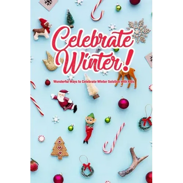 Celebrate Winter!: Wonderful Ways to Celebrate Winter Solstice with Kids: Winter Solstice Activities