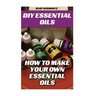 DIY Essential Oils: How To Make Your Own Essential Oils
