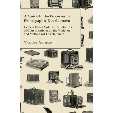 A Guide to the Processes of Photographic Development - Camera Series Vol. IX. - A Selection of Classic Articles on the Varieties and Methods of Develo