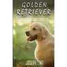 Golden Retriever: A Dog Training Guide on How to Raise, Train and Discipline Your Golden Retriever Puppy for Beginners