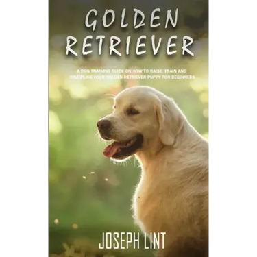 Golden Retriever: A Dog Training Guide on How to Raise, Train and Discipline Your Golden Retriever Puppy for Beginners