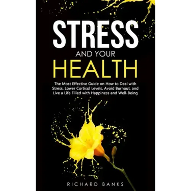 Stress and Your Health: The Most Effective Guide on How to Deal with Stress, Lower Cortisol Levels, Avoid Burnout, and Live a Life Filled with