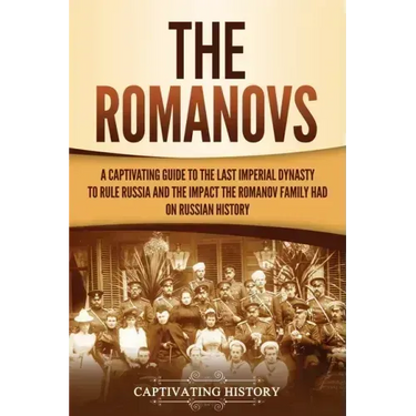 The Romanovs: A Captivating Guide to the Last Imperial Dynasty to Rule Russia and the Impact the Romanov Family Had on Russian Histo