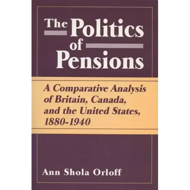 Politics of Pensions: A Comparative Analysis of Britain, Canada, and the United States, 1880-1940