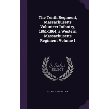 The Tenth Regiment, Massachusetts Volunteer Infantry, 1861-1864, a Western Massachusetts Regiment Volume 1