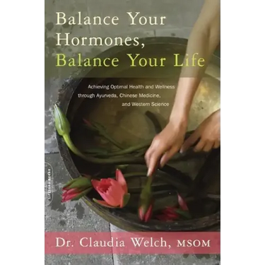 Balance Your Hormones, Balance Your Life: Achieving Optimal Health and Wellness Through Ayurveda, Chinese Medicine, and Western Science