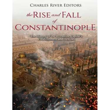 The Rise and Fall of Constantinople: The History of the Byzantine Capital's Establishment and Demise