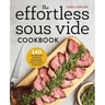 The Effortless Sous Vide Cookbook: 140 Recipes for Crafting Restaurant-Quality Meals Every Day