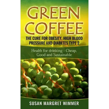 Green Coffee - The Cure for Obesity, High Blood Pressure and Diabetes Type 2: Health for drinking - Cheap, Good and Sustainable
