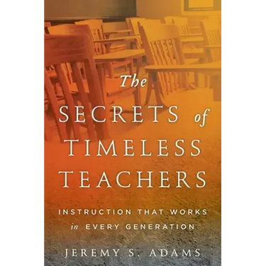 The Secrets of Timeless Teachers: Instruction that Works in Every Generation