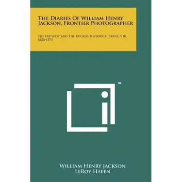 The Diaries Of William Henry Jackson, Frontier Photographer: The Far West And The Rockies Historical Series, V10, 1820-1875