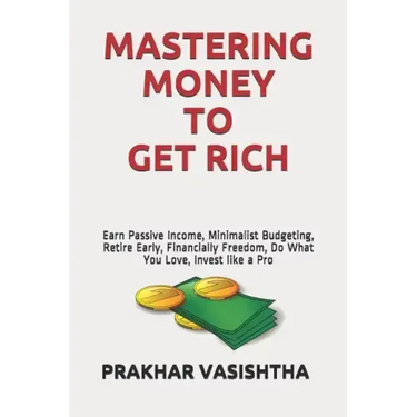 Mastering Money to Get Rich: Earn Passive Income, Minimalist Budgeting, Retire Early, Financially Freedom, Do What You Love, Invest like a Pro