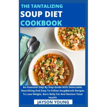 The Tantalizing Soup Diet Cookbook: An Essential Step By Step Guide With Delectable, Nourishing And Easy-To-Follow Soup&broth Recipes To Lose Weight,