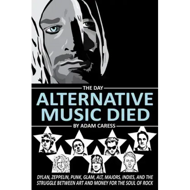 The Day Alternative Music Died: Dylan, Zeppelin, Punk, Glam, Alt, Majors, Indies, and the Struggle between Art and Money for the Soul of Rock
