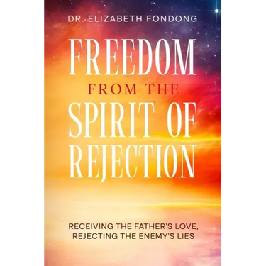 Freedom from the Spirit of Rejection: Receiving the Father's Love, Rejecting the Enemy's Lies