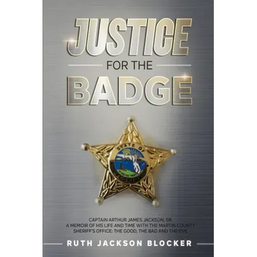Justice For the Badge: Captain Arthur Jackson, Jr. A Memoir of His Life and Time With the Martin County Sheriff's Office: The Good, The Bad,
