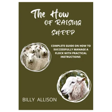 The How of Raising Sheep: Complete Guide on How to Successfully Manage a Flock with Practical Instructions