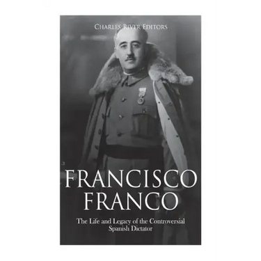 Francisco Franco: The Life and Legacy of the Controversial Spanish Dictator