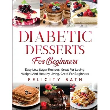 Diabetic Desserts for Beginners: Easy Low Sugar Recipes, Great For Losing Weight And Healthy Living, Great For Beginners