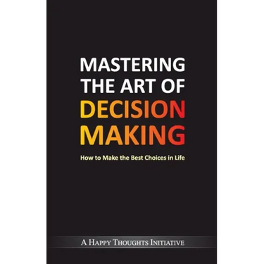 Mastering The Art Of Decision Making - How To Make The Best Choices In Life