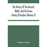 The History Of The Ancient, Noble, And Illustrious Family Of Gordon, From Their First Arrival In Scotland, In Malcolm Iii.'S Time, To The Year 1690: T