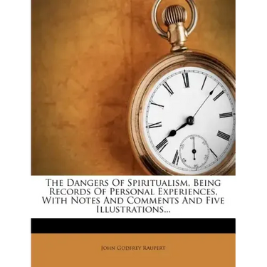 The Dangers of Spiritualism, Being Records of Personal Experiences, with Notes and Comments and Five Illustrations...