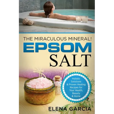 Epsom Salt: The Miraculous Mineral!: Holistic Solutions & Proven Healing Recipes for Health, Beauty & Home
