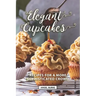Elegant Cupcakes: Recipes for A More Sophisticated Crowd