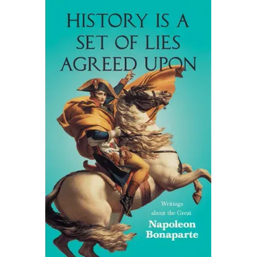 History is a Set of Lies Agreed Upon - Writings about the Great Napoleon Bonaparte