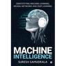 Machine Intelligence: Demystifying Machine Learning, Neural Networks and Deep Learning