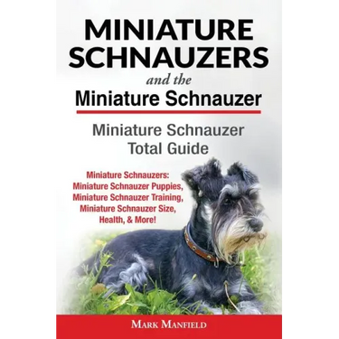 Miniature Schnauzers And The Miniature Schnauzer: Miniature Schnauzer Total Guide Miniature Schnauzers: Miniature Schnauzer Puppies, Miniature Schnauz