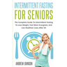 Intermittent Fasting For Seniors: The Complete Guide To Intermittent Fasting To Lose Weight, Feel More Energized, And Live Healthier Lives After 50