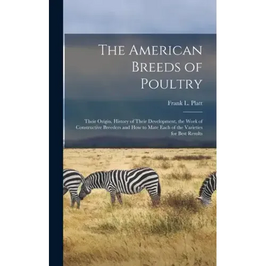 The American Breeds of Poultry: Their Origin, History of Their Development, the Work of Constructive Breeders and How to Mate Each of the Varieties fo