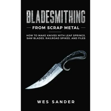 Bladesmithing From Scrap Metal: How to Make Knives With Leaf Springs, Saw Blades, Railroad Spikes, and Files